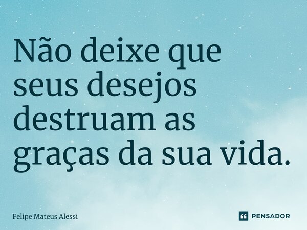 Não deixe que seus desejos destruam as graças da sua vida.... Frase de Felipe Mateus Alessi.
