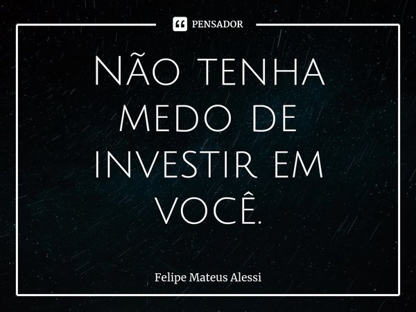 ⁠Não tenha medo de investir em você.... Frase de Felipe Mateus Alessi.