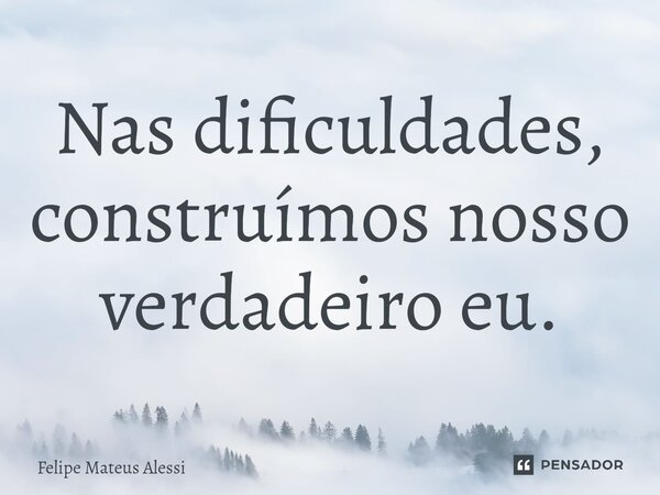 ⁠Nas dificuldades, construímos nosso verdadeiro eu.... Frase de Felipe Mateus Alessi.