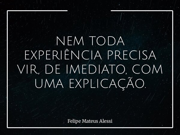 NEM TODA EXPERIÊNCIA PRECISA VIR, DE IMEDIATO, COM UMA EXPLICAÇÃO.... Frase de Felipe Mateus Alessi.