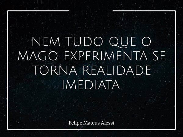 NEM TUDO QUE O MAGO EXPERIMENTA SE TORNA REALIDADE IMEDIATA.... Frase de Felipe Mateus Alessi.