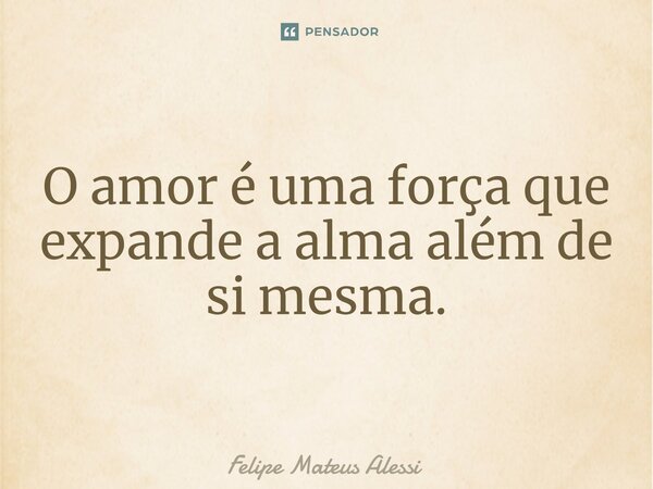⁠O amor é uma força que expande a alma além de si mesma.... Frase de Felipe Mateus Alessi.