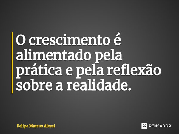 ⁠O crescimento é alimentado pela prática e pela reflexão sobre a realidade.... Frase de Felipe Mateus Alessi.