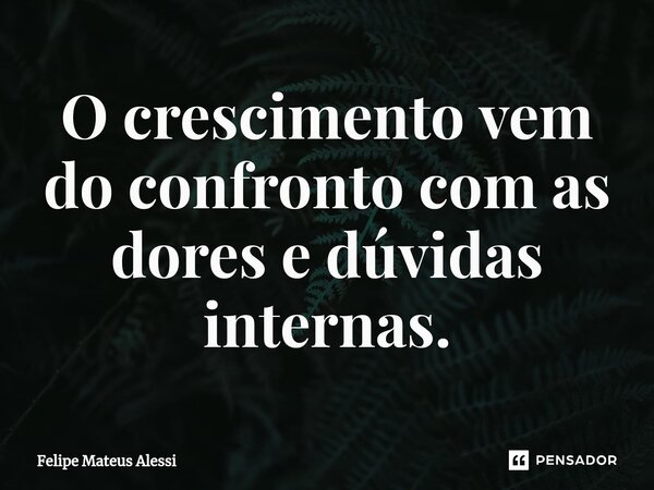 ⁠O crescimento vem do confronto com as dores e dúvidas internas.... Frase de Felipe Mateus Alessi.