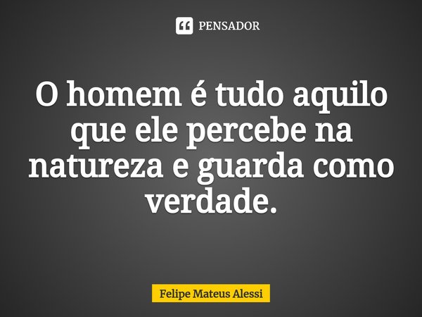 ⁠O homem é tudo aquilo que ele percebe na natureza e guarda como verdade.... Frase de Felipe Mateus Alessi.