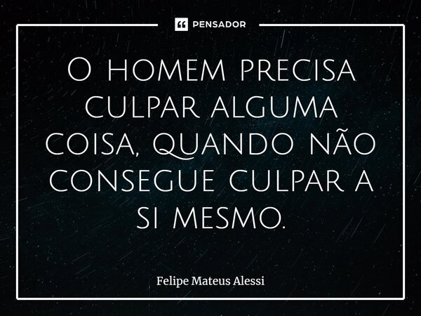 O homem precisa culpar alguma coisa, quando não consegue culpar a si mesmo.... Frase de Felipe Mateus Alessi.