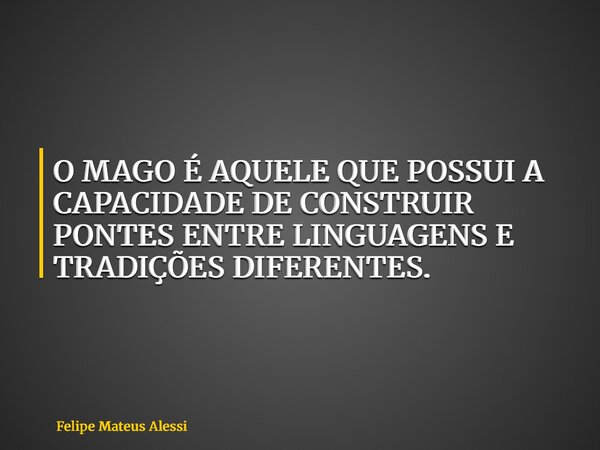 O MAGO É AQUELE QUE POSSUI A CAPACIDADE DE CONSTRUIR PONTES ENTRE LINGUAGENS E TRADIÇÕES DIFERENTES.... Frase de Felipe Mateus Alessi.