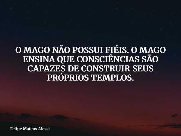 O MAGO NÃO POSSUI FIÉIS. O MAGO ENSINA QUE CONSCIÊNCIAS SÃO CAPAZES DE CONSTRUIR SEUS PRÓPRIOS TEMPLOS.... Frase de Felipe Mateus Alessi.