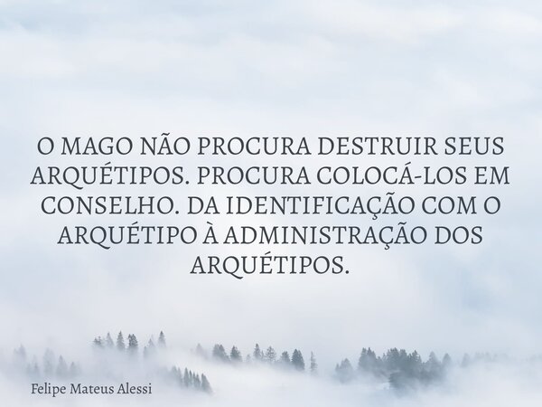 O MAGO NÃO PROCURA DESTRUIR SEUS ARQUÉTIPOS. PROCURA COLOCÁ-LOS EM CONSELHO. DA IDENTIFICAÇÃO COM O ARQUÉTIPO À ADMINISTRAÇÃO DOS ARQUÉTIPOS.... Frase de Felipe Mateus Alessi.