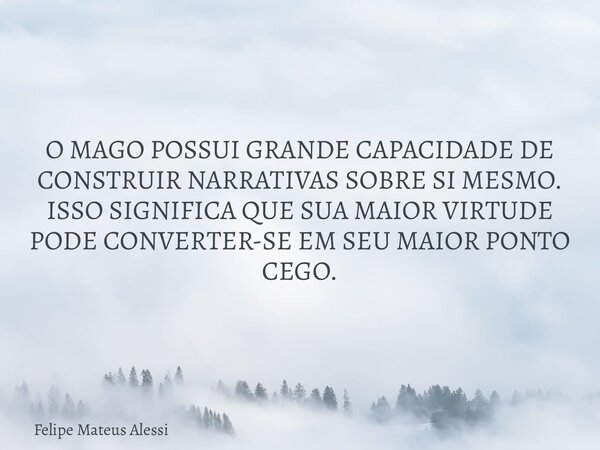 O MAGO POSSUI GRANDE CAPACIDADE DE CONSTRUIR NARRATIVAS SOBRE SI MESMO. ISSO SIGNIFICA QUE SUA MAIOR VIRTUDE PODE CONVERTER-SE EM SEU MAIOR PONTO CEGO.... Frase de Felipe Mateus Alessi.