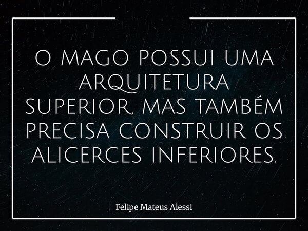 O MAGO POSSUI UMA ARQUITETURA SUPERIOR, MAS TAMBÉM PRECISA CONSTRUIR OS ALICERCES INFERIORES.... Frase de Felipe Mateus Alessi.