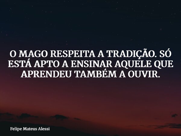 O MAGO RESPEITA A TRADIÇÃO. SÓ ESTÁ APTO A ENSINAR AQUELE QUE APRENDEU TAMBÉM A OUVIR.... Frase de Felipe Mateus Alessi.
