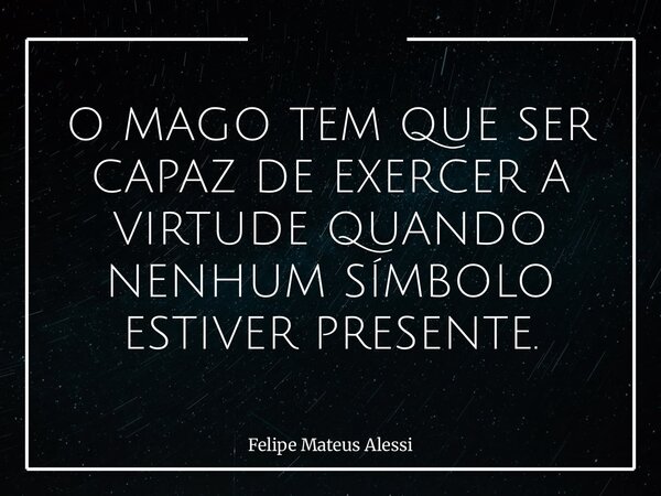 O MAGO TEM QUE SER CAPAZ DE EXERCER A VIRTUDE QUANDO NENHUM SÍMBOLO ESTIVER PRESENTE.... Frase de Felipe Mateus Alessi.