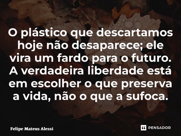 ⁠O plástico que descartamos hoje não desaparece; ele vira um fardo para o futuro. A verdadeira liberdade está em escolher o que preserva a vida, não o que a suf... Frase de Felipe Mateus Alessi.