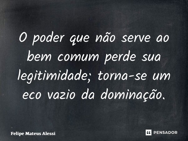 O poder que não serve ao bem comum perde sua legitimidade; torna-se um eco vazio da dominação.... Frase de Felipe Mateus Alessi.