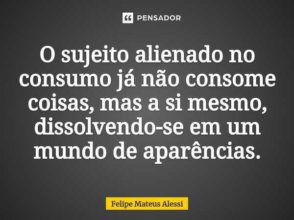 ⁠O sujeito alienado no consumo já não consome coisas, mas a si mesmo, dissolvendo-se em um mundo de aparências.... Frase de Felipe Mateus Alessi.