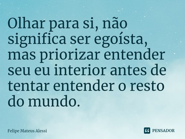 ⁠Olhar para si, não significa ser egoísta, mas priorizar entender seu eu interior antes de tentar entender o resto do mundo.... Frase de Felipe Mateus Alessi.
