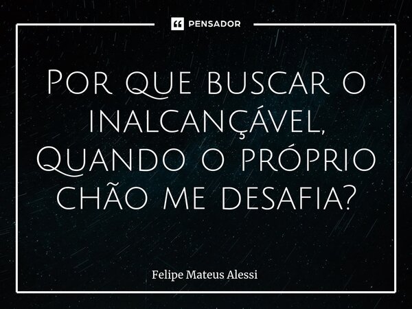 ⁠Por que buscar o inalcançável, Quando o próprio chão me desafia?... Frase de Felipe Mateus Alessi.