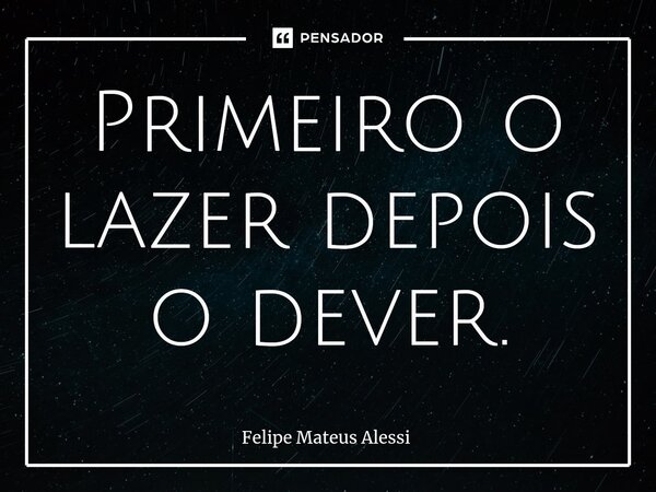 ⁠Primeiro o lazer depois o dever.... Frase de Felipe Mateus Alessi.