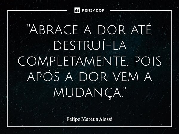 ⁠⁠"Abrace a dor até destruí-la completamente, pois após a dor vem a mudança."... Frase de Felipe Mateus Alessi.