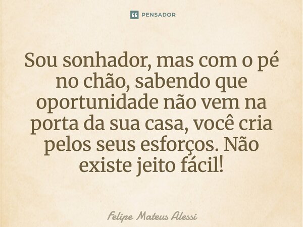 ⁠Sou sonhador, mas com o pé no chão, sabendo que oportunidade não vem na porta da sua casa, você cria pelos seus esforços. Não existe jeito fácil!... Frase de Felipe Mateus Alessi.