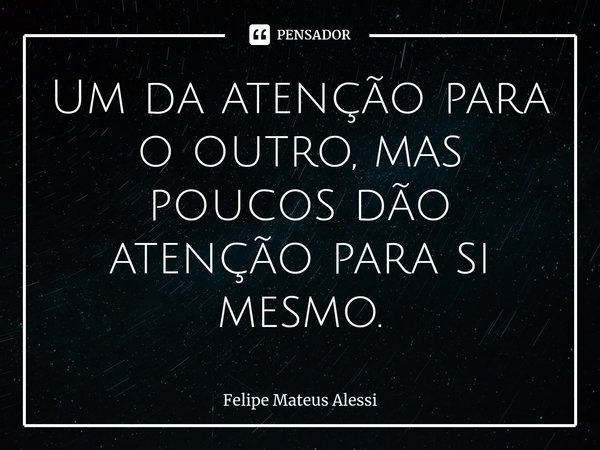⁠Um da atenção para o outro, mas poucos dão atenção para si mesmo.... Frase de Felipe Mateus Alessi.