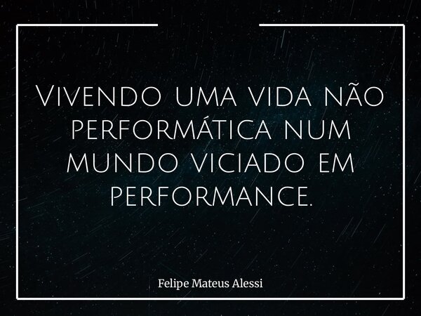 Vivendo uma vida não performática num mundo viciado em performance.... Frase de Felipe Mateus Alessi.