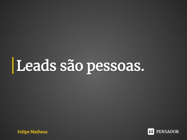 Leads são pessoas.... Frase de Felipe Matheus.