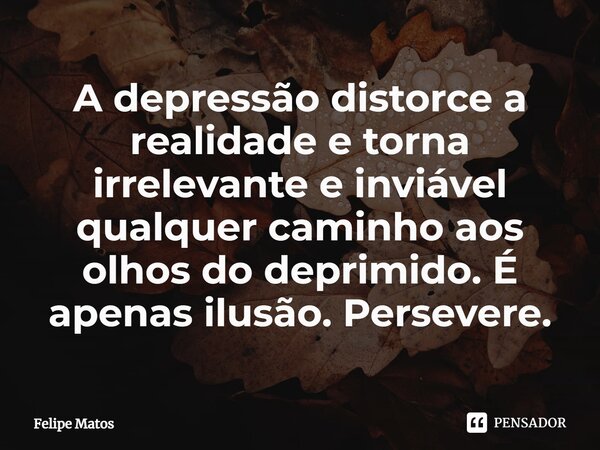⁠A depressão distorce a realidade e torna irrelevante e inviável qualquer caminho aos olhos do deprimido. É apenas ilusão. Persevere.... Frase de Felipe Matos.
