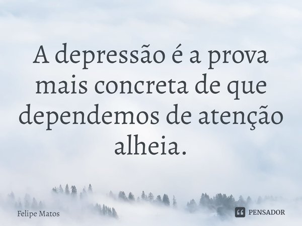 ⁠A depressão é a prova mais concreta de que dependemos de atenção alheia.... Frase de Felipe Matos.