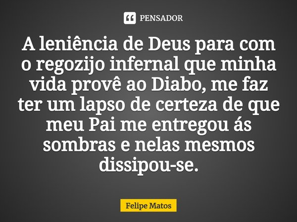 ⁠⁠A leniência de Deus para com o regozijo infernal que minha vida provê ao Diabo, me faz ter um lapso de certeza de que meu Pai me entregou ás sombras e nelas m... Frase de Felipe Matos.