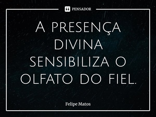 ⁠A presença divina sensibiliza o olfato do fiel.... Frase de Felipe Matos.