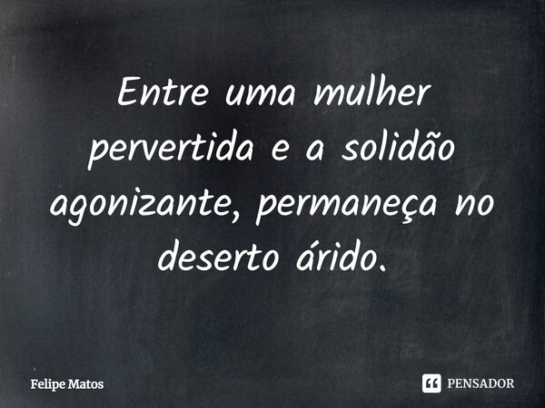 ⁠Entre uma mulher pervertida e a solidão agonizante, permaneça no deserto árido.... Frase de Felipe Matos.