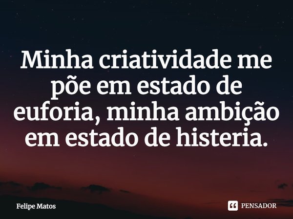 ⁠⁠Minha criatividade me põe em estado de euforia, minha ambição em estado de histeria.... Frase de Felipe Matos.