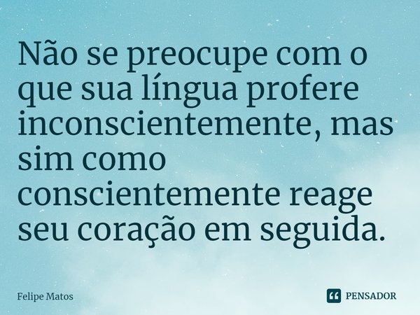 ⁠Não se preocupe com o que sua língua profere inconscientemente, mas sim como conscientemente reage seu coração em seguida.... Frase de Felipe Matos.