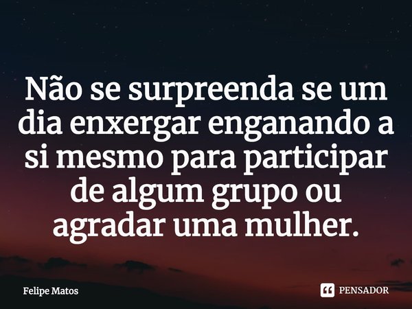 ⁠Não se surpreenda se um dia enxergar enganando a si mesmo para participar de algum grupo ou agradar uma mulher.... Frase de Felipe Matos.