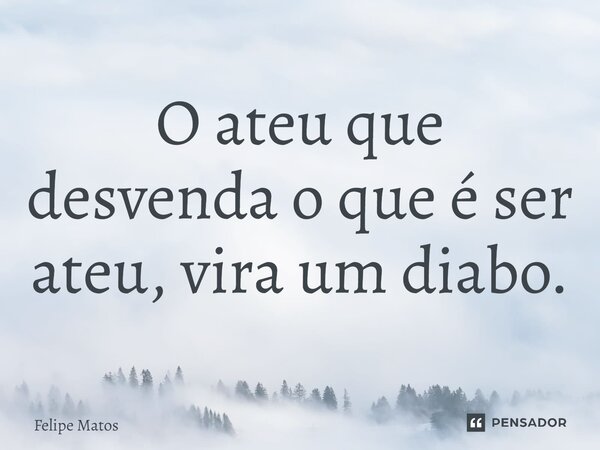 O ateu que desvenda o que é ser ateu, vira um diabo.... Frase de Felipe Matos.