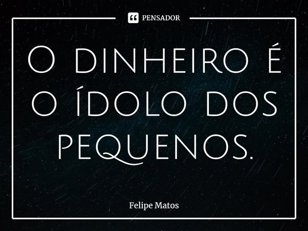 ⁠O dinheiro é o ídolo dos pequenos.... Frase de Felipe Matos.