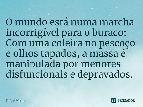 ⁠O mundo está numa marcha incorrigível para o buraco: Com uma coleira no pescoço e olhos tapados, a massa é manipulada por menores disfuncionais e depravados.... Frase de Felipe Matos.