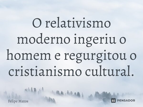 ⁠O relativismo moderno ingeriu o homem e regurgitou o cristianismo cultural.... Frase de Felipe Matos.