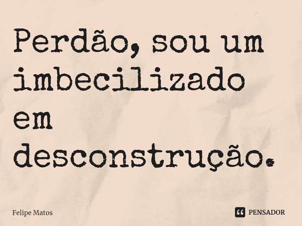 ⁠Perdão, sou um imbecilizado em desconstrução.... Frase de Felipe Matos.