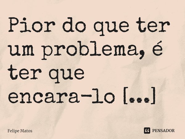 ⁠Pior do que ter um problema, é ter que encara-lo sóbrio.... Frase de Felipe Matos.