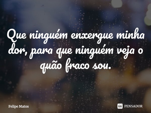 ⁠Que ninguém enxergue minha dor, para que ninguém veja o quão fraco sou.... Frase de Felipe Matos.