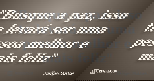 "Busque a paz, isso te levará ser uma pessoa melhor e mais feliz"... Frase de Felipe Matos.