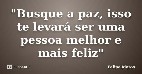 "Busque a paz, isso te levará ser uma pessoa melhor e mais feliz"... Frase de Felipe Matos.