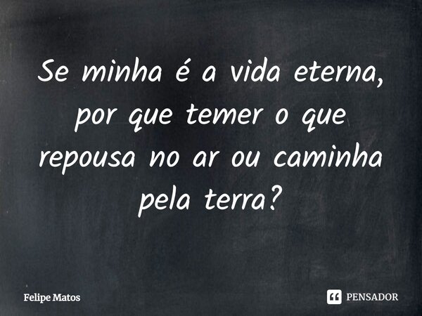 ⁠⁠Se minha é a vida eterna, por que temer o que repousa no ar ou caminha pela terra?... Frase de Felipe Matos.