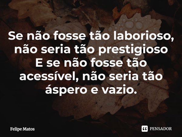 ⁠Se não fosse tão laborioso, não seria tão prestigioso
E se não fosse tão acessível, não seria tão áspero e vazio.... Frase de Felipe Matos.