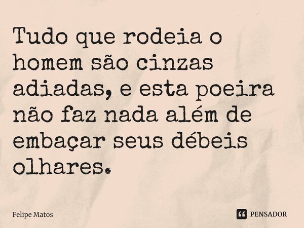 ⁠Tudo que rodeia o homem são cinzas adiadas, e esta poeira não faz nada além de embaçar seus débeis olhares.... Frase de Felipe Matos.