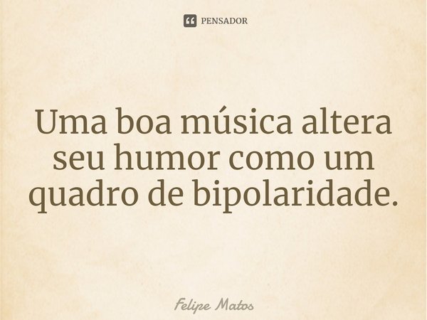 ⁠Uma boa música altera seu humor como um quadro de bipolaridade.... Frase de Felipe Matos.