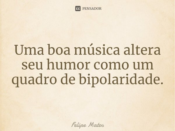 ⁠Uma boa música altera seu humor como um quadro de bipolaridade.... Frase de Felipe Matos.